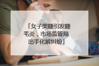 女子美睫引发睫毛炎，市场监管局出手化解纠纷