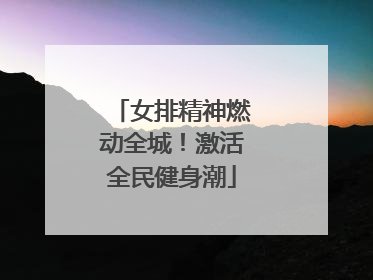 女排精神燃动全城！激活全民健身潮