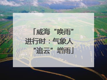 威海“唤雨”进行时：气象人“追云”增雨