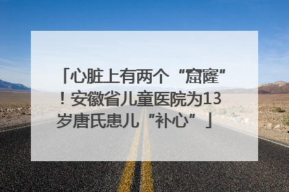 心脏上有两个“窟窿”！安徽省儿童医院为13岁唐氏患儿“补心”