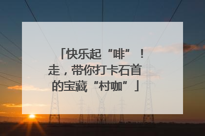 快乐起“啡”！走，带你打卡石首的宝藏“村咖”