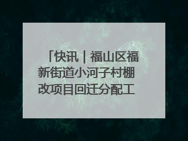 快讯｜福山区福新街道小河子村棚改项目回迁分配工作顺利完成