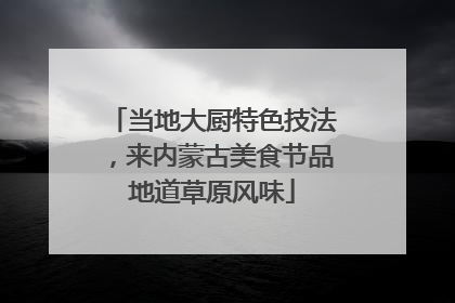 当地大厨特色技法，来内蒙古美食节品地道草原风味