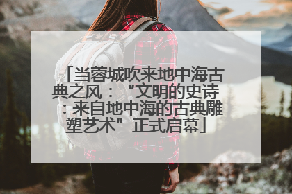 当蓉城吹来地中海古典之风：“文明的史诗：来自地中海的古典雕塑艺术”正式启幕