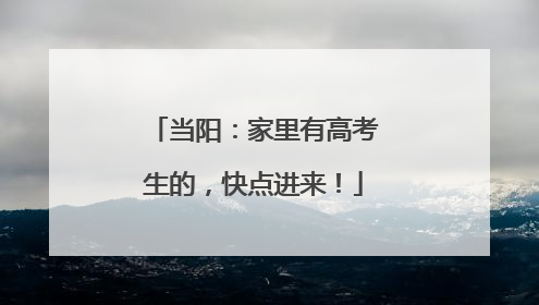 当阳：家里有高考生的，快点进来！