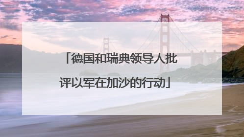 德国和瑞典领导人批评以军在加沙的行动