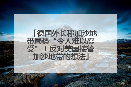 德国外长称加沙地带局势“令人难以忍受”！反对美国接管加沙地带的想法
