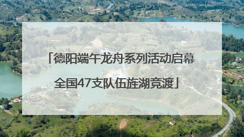 德阳端午龙舟系列活动启幕 全国47支队伍旌湖竞渡