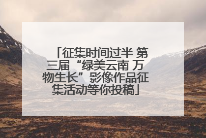 征集时间过半 第三届“绿美云南 万物生长”影像作品征集活动等你投稿