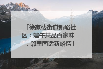 徐家楼街道新峪社区：端午共品百家味，邻里同话新峪情