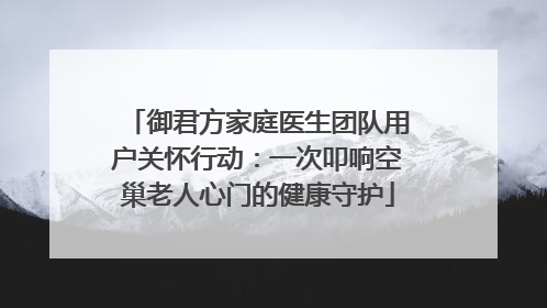 御君方家庭医生团队用户关怀行动：一次叩响空巢老人心门的健康守护