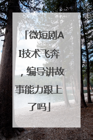 微短剧AI技术飞奔，编导讲故事能力跟上了吗