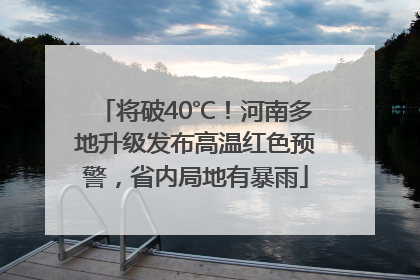 将破40℃！河南多地升级发布高温红色预警，省内局地有暴雨