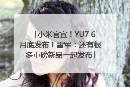 小米官宣！YU7 6月底发布！雷军：还有很多重磅新品一起发布