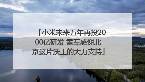 小米未来五年再投2000亿研发 雷军感谢北京这片沃土的大力支持