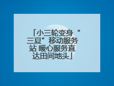 小三轮变身“三夏”移动服务站 暖心服务直达田间地头