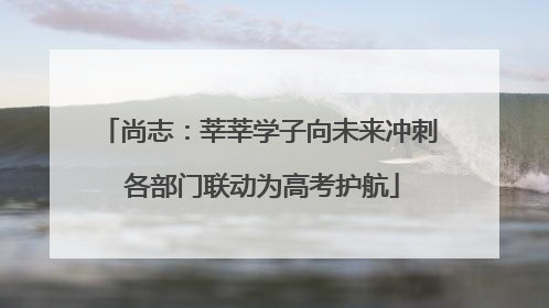 尚志：莘莘学子向未来冲刺 各部门联动为高考护航