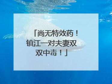 尚无特效药！镇江一对夫妻双双中毒！