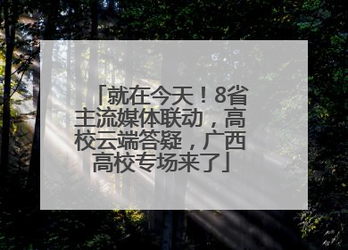 就在今天！8省主流媒体联动，高校云端答疑，广西高校专场来了