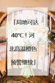 局地可达40℃！河北高温橙色预警继续