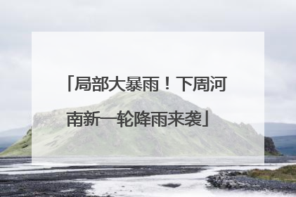 局部大暴雨！下周河南新一轮降雨来袭