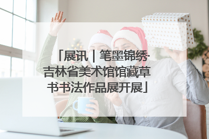 展讯｜笔墨锦绣·吉林省美术馆馆藏草书书法作品展开展