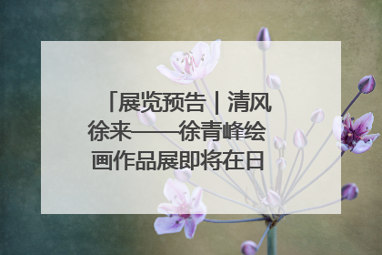 展览预告｜清风徐来——徐青峰绘画作品展即将在日照市美术馆开展
