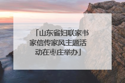 山东省妇联家书家信传家风主题活动在枣庄举办