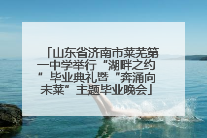 山东省济南市莱芜第一中学举行“湖畔之约”毕业典礼暨“奔涌向未莱”主题毕业晚会