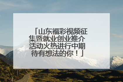 山东福彩视频征集暨就业创业推介活动火热进行中期待有想法的你！