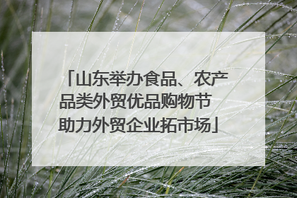 山东举办食品、农产品类外贸优品购物节 助力外贸企业拓市场