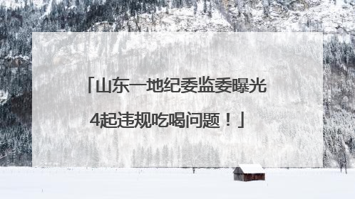 山东一地纪委监委曝光4起违规吃喝问题！