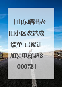 山东晒出老旧小区改造成绩单 已累计加装电梯超8000部