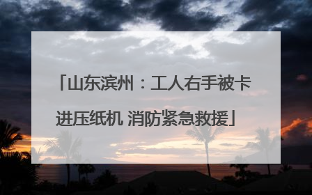 山东滨州：工人右手被卡进压纸机 消防紧急救援