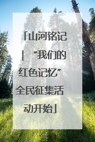 山河铭记｜“我们的红色记忆”全民征集活动开始
