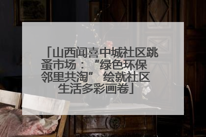 山西闻喜中城社区跳蚤市场：“绿色环保 邻里共淘” 绘就社区生活多彩画卷