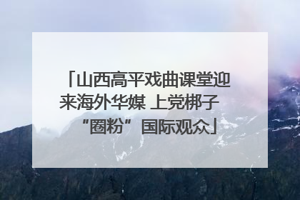 山西高平戏曲课堂迎来海外华媒 上党梆子“圈粉”国际观众