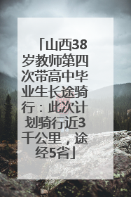 山西38岁教师第四次带高中毕业生长途骑行：此次计划骑行近3千公里，途经5省
