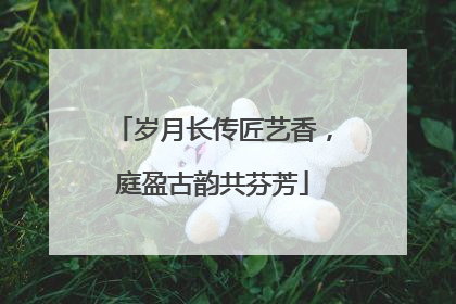 岁月长传匠艺香，庭盈古韵共芬芳