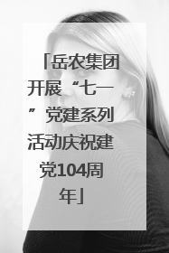 岳农集团开展“七一”党建系列活动庆祝建党104周年