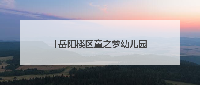 岳阳楼区童之梦幼儿园举办“欢乐庆六一·童心共传承”系列活动