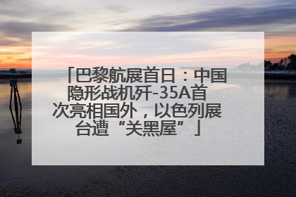 巴黎航展首日：中国隐形战机歼-35A首次亮相国外，以色列展台遭“关黑屋”