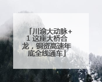 川渝大动脉+1 这座大桥合龙，铜资高速年底全线通车