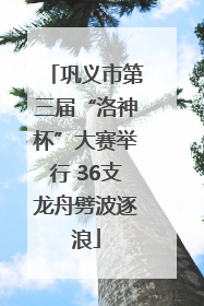 巩义市第三届“洛神杯”大赛举行 36支龙舟劈波逐浪