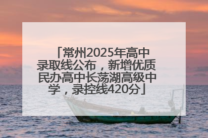 常州2025年高中录取线公布，新增优质民办高中长荡湖高级中学，录控线420分