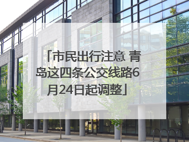 市民出行注意 青岛这四条公交线路6月24日起调整