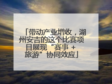 带动产业增收，湖州安吉的这个比赛项目展现“赛事 + 旅游”协同效应