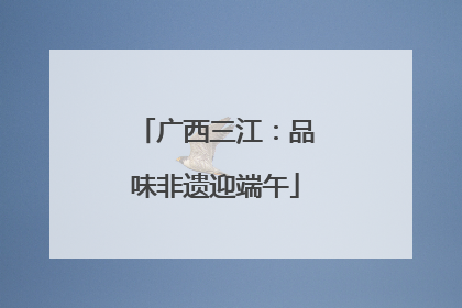 广西三江：品味非遗迎端午