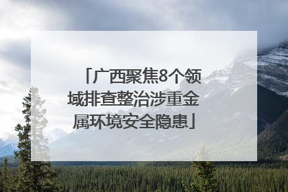 广西聚焦8个领域排查整治涉重金属环境安全隐患