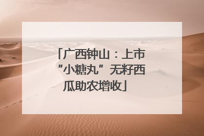 广西钟山：上市“小糖丸”无籽西瓜助农增收